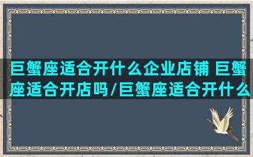 巨蟹座适合开什么企业店铺 巨蟹座适合开店吗/巨蟹座适合开什么企业店铺 巨蟹座适合开店吗-我的网站